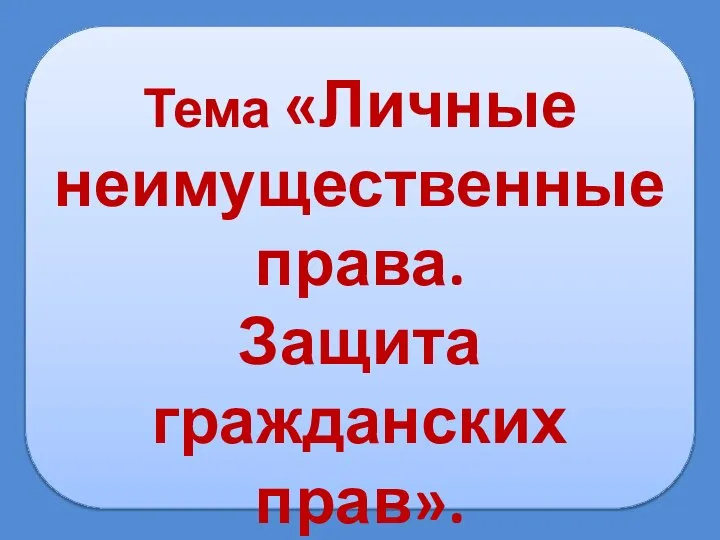 Тема «Личные неимущественные права. Защита гражданских прав».