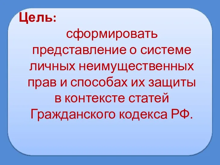 Цель: сформировать представление о системе личных неимущественных прав и способах их защиты