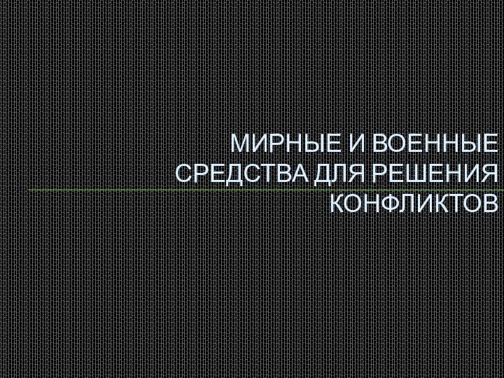 МИРНЫЕ И ВОЕННЫЕ СРЕДСТВА ДЛЯ РЕШЕНИЯ КОНФЛИКТОВ