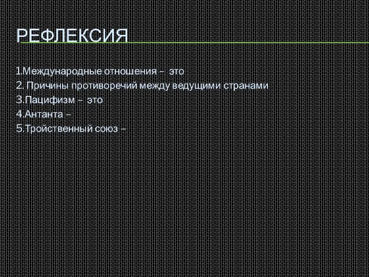 РЕФЛЕКСИЯ 1.Международные отношения – это 2. Причины противоречий между ведущими странами 3.Пацифизм