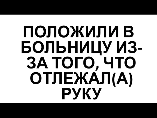 ПОЛОЖИЛИ В БОЛЬНИЦУ ИЗ-ЗА ТОГО, ЧТО ОТЛЕЖАЛ(А) РУКУ