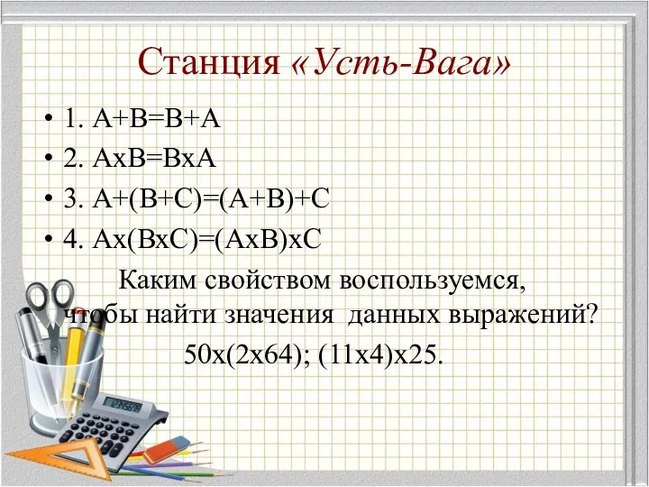 Станция «Усть-Вага» 1. А+В=В+А 2. АхВ=ВхА 3. А+(В+С)=(А+В)+С 4. Ах(ВхС)=(АхВ)хС Каким свойством