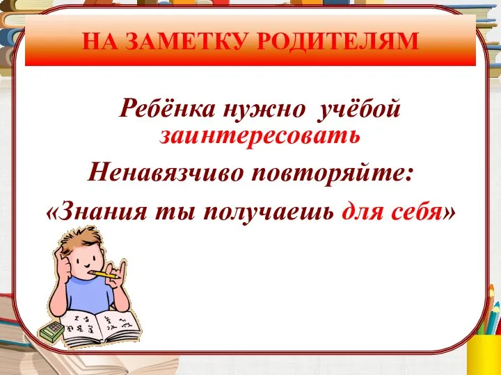 НА ЗАМЕТКУ РОДИТЕЛЯМ Ребёнка нужно учёбой заинтересовать Ненавязчиво повторяйте: «Знания ты получаешь для себя»