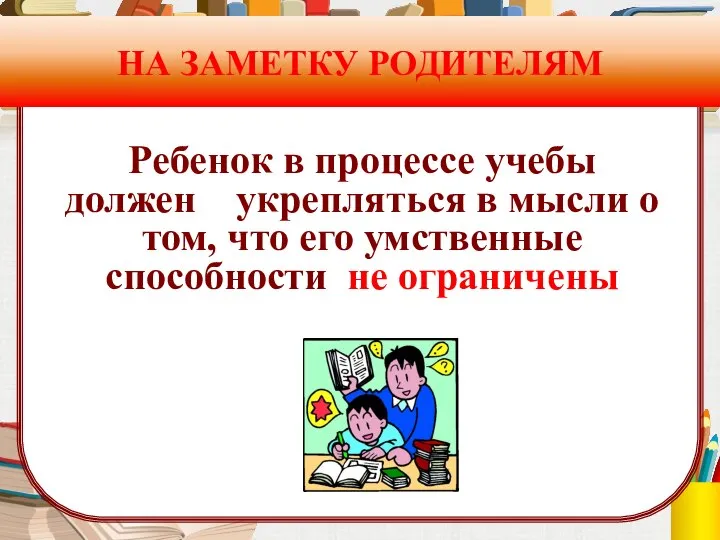 НА ЗАМЕТКУ РОДИТЕЛЯМ Ребенок в процессе учебы должен укрепляться в мысли о