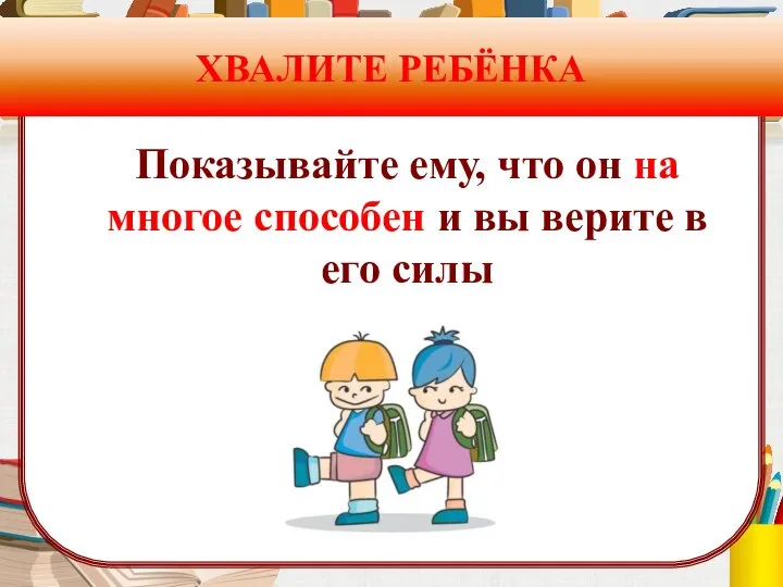 ХВАЛИТЕ РЕБЁНКА Показывайте ему, что он на многое способен и вы верите в его силы