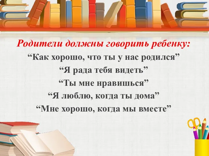 Родители должны говорить ребенку: “Как хорошо, что ты у нас родился” “Я