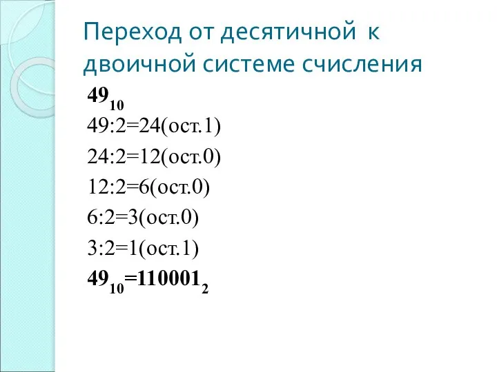 Переход от десятичной к двоичной системе счисления 4910 49:2=24(ост.1) 24:2=12(ост.0) 12:2=6(ост.0) 6:2=3(ост.0) 3:2=1(ост.1) 4910=1100012