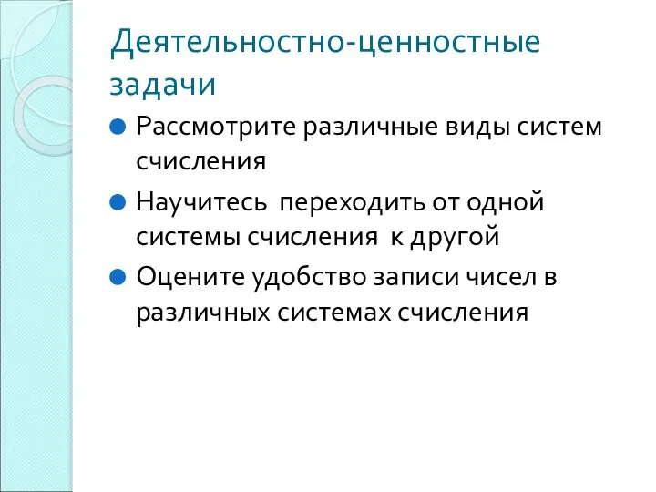 Деятельностно-ценностные задачи Рассмотрите различные виды систем счисления Научитесь переходить от одной системы