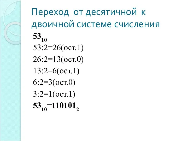 Переход от десятичной к двоичной системе счисления 5310 53:2=26(ост.1) 26:2=13(ост.0) 13:2=6(ост.1) 6:2=3(ост.0) 3:2=1(ост.1) 5310=1101012
