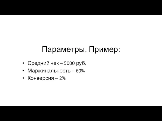 Параметры. Пример: Средний чек – 5000 руб. Маржинальность – 60% Конверсия – 2%