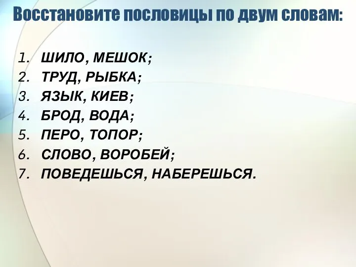 Восстановите пословицы по двум словам: ШИЛО, МЕШОК; ТРУД, РЫБКА; ЯЗЫК, КИЕВ; БРОД,