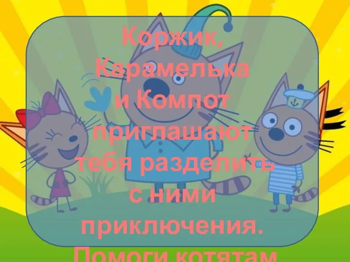 Коржик, Карамелька и Компот приглашают тебя разделить с ними приключения. Помоги котятам