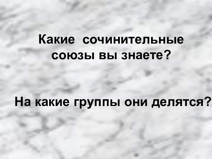 Какие сочинительные союзы вы знаете? На какие группы они делятся?