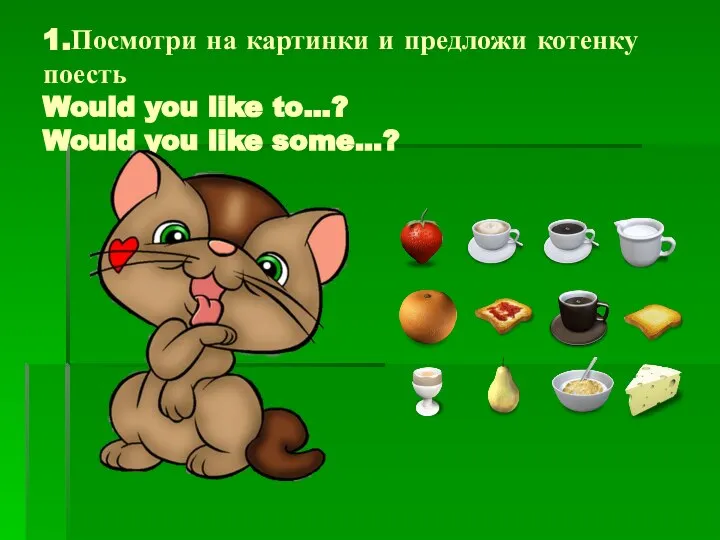 1.Посмотри на картинки и предложи котенку поесть Would you like to…? Would you like some…?