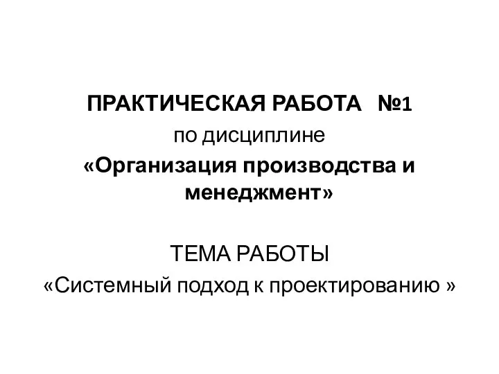 ПРАКТИЧЕСКАЯ РАБОТА №1 по дисциплине «Организация производства и менеджмент» ТЕМА РАБОТЫ «Системный подход к проектированию »