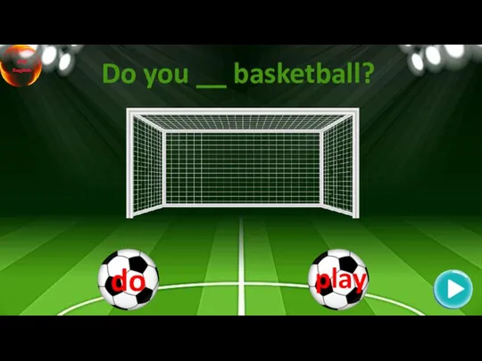 Do you __ basketball?