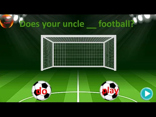 Does your uncle __ football?