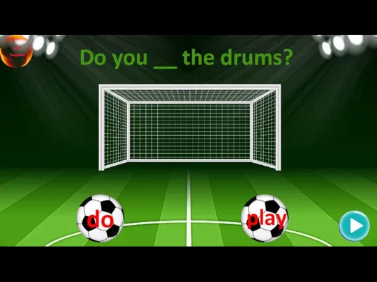 Do you __ the drums?