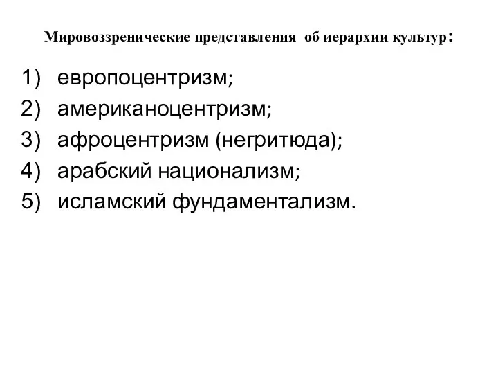 Мировоззренические представления об иерархии культур: европоцентризм; американоцентризм; афроцентризм (негритюда); арабский национализм; исламский фундаментализм.