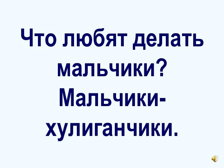 Что любят делать мальчики? Мальчики- хулиганчики.