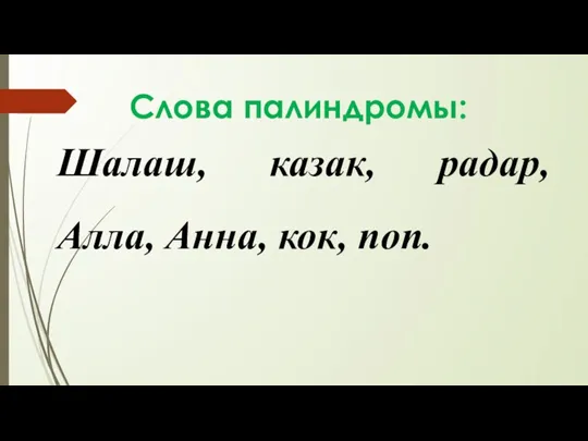 Слова палиндромы: Шалаш, казак, радар, Алла, Анна, кок, поп.