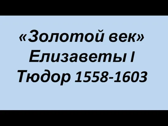 «Золотой век» Елизаветы I Тюдор 1558-1603