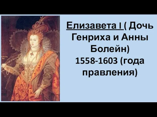 Елизавета I ( Дочь Генриха и Анны Болейн) 1558-1603 (года правления)