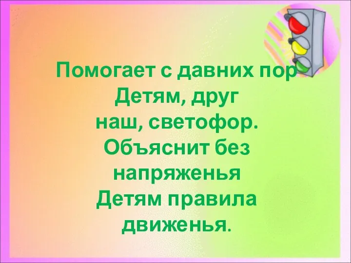 Помогает с давних пор​ Детям, друг​ наш, светофор.​ Объяснит без напряженья​ Детям правила движенья.​