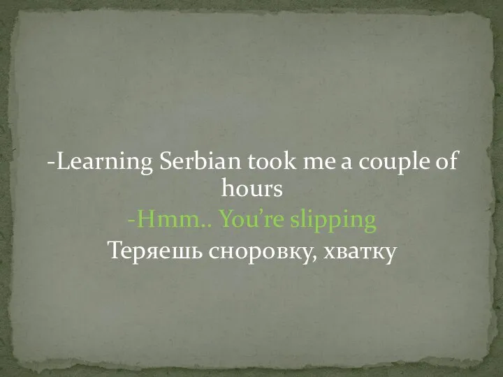 -Learning Serbian took me a couple of hours -Hmm.. You’re slipping Теряешь сноровку, хватку