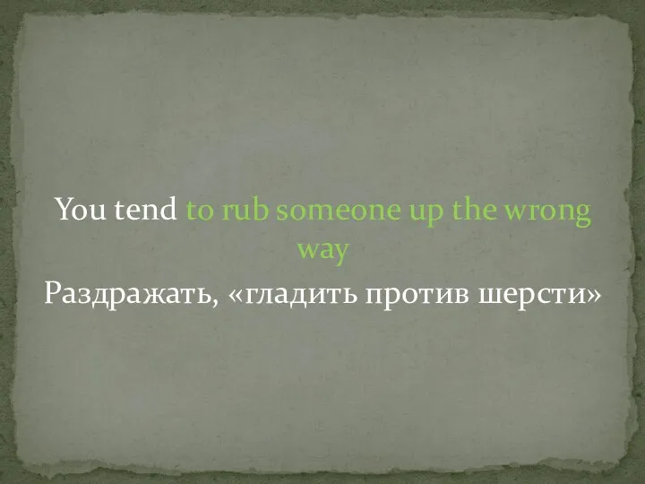 You tend to rub someone up the wrong way Раздражать, «гладить против шерсти»