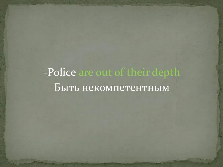 -Police are out of their depth Быть некомпетентным