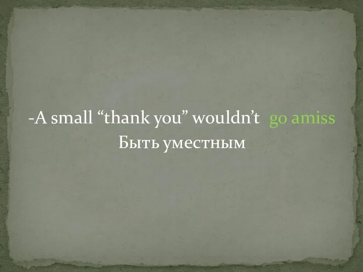 -A small “thank you” wouldn’t go amiss Быть уместным