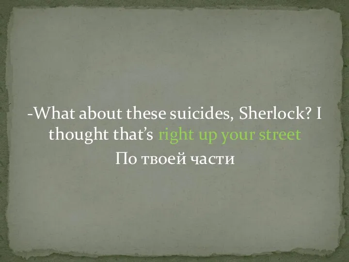 -What about these suicides, Sherlock? I thought that’s right up your street По твоей части