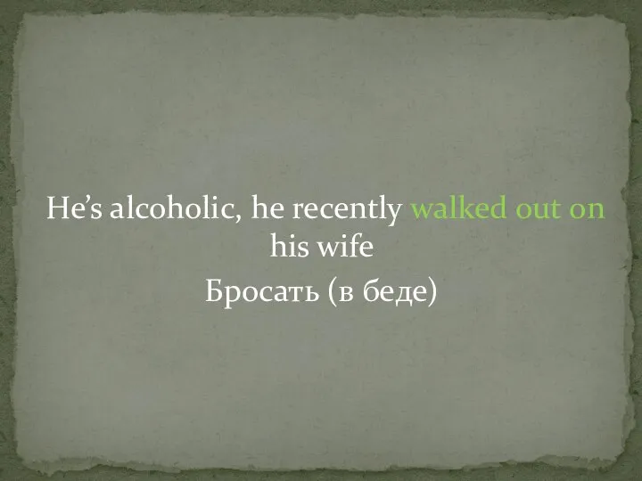 He’s alcoholic, he recently walked out on his wife Бросать (в беде)