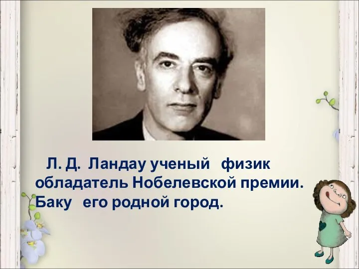 Л. Д. Ландау ученый физик обладатель Нобелевской премии. Баку его родной город.