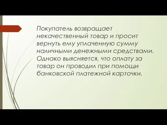 Покупатель возвращает некачественный товар и просит вернуть ему уплаченную сумму наличными денежными