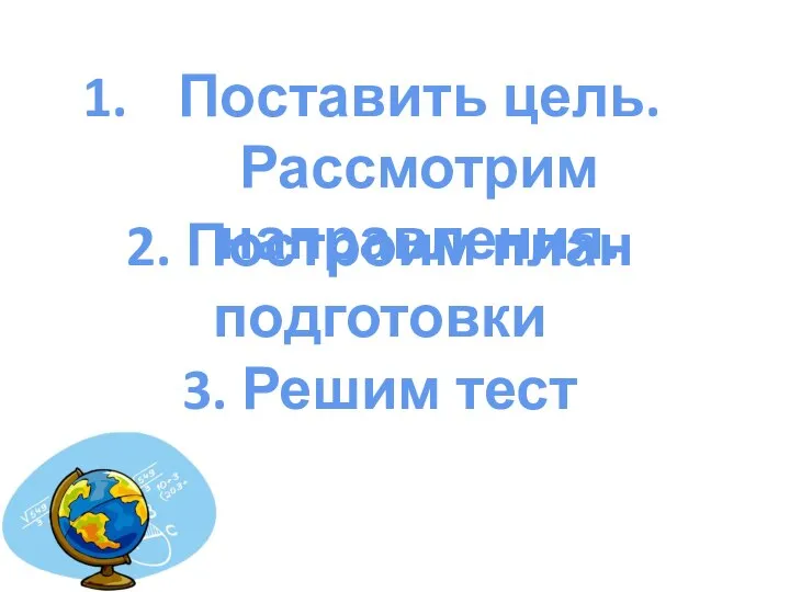 Поставить цель. Рассмотрим направления. 2. Построим план подготовки 3. Решим тест