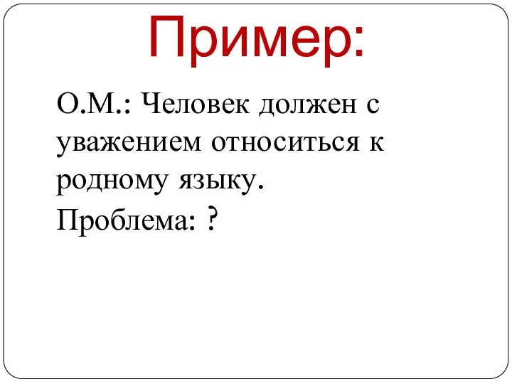 Пример: О.М.: Человек должен с уважением относиться к родному языку. Проблема: ?