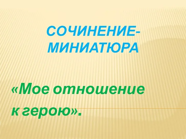 СОЧИНЕНИЕ-МИНИАТЮРА «Мое отношение к герою».