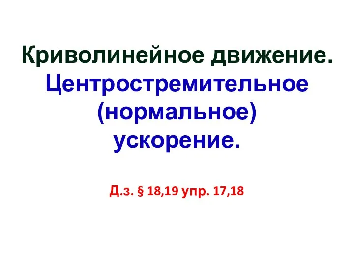 Криволинейное движение. Центростремительное (нормальное) ускорение. Д.з. § 18,19 упр. 17,18