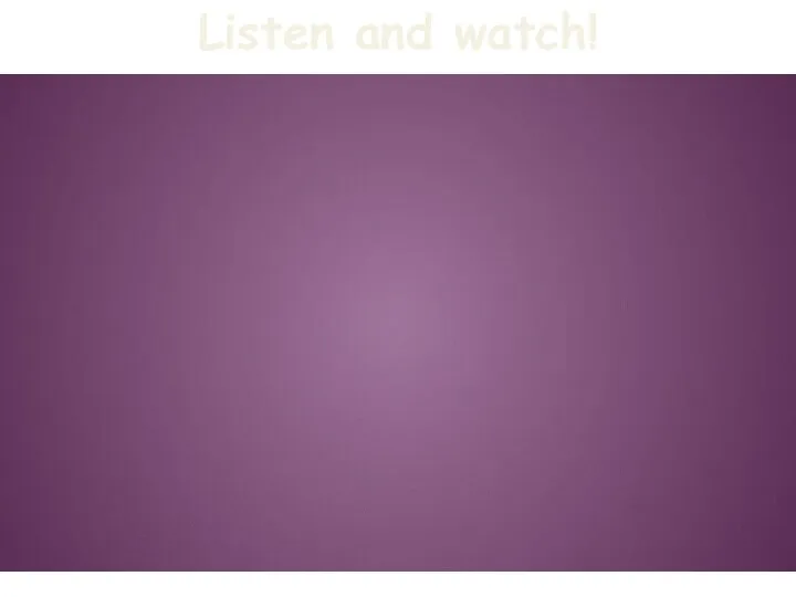 Listen and watch!