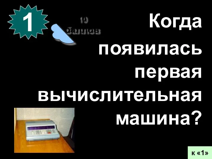 10 баллов 1 к «1» Когда появилась первая вычислительная машина?