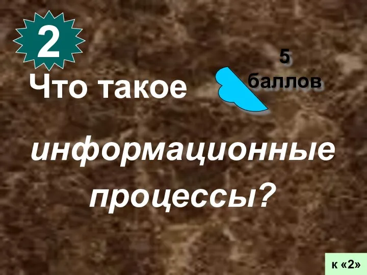 5 баллов 2 к «2» Что такое информационные процессы?