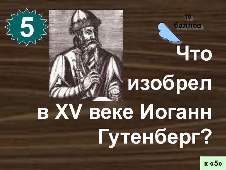 10 баллов 5 к «5» Что изобрел в XV веке Иоганн Гутенберг?