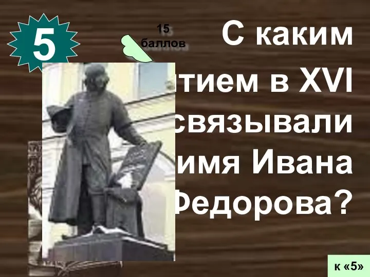 15 баллов 5 к «5» С каким событием в XVI веке связывали имя Ивана Федорова?