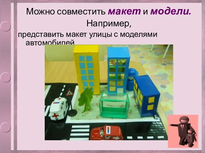 Можно совместить макет и модели. Например, представить макет улицы с моделями автомобилей.