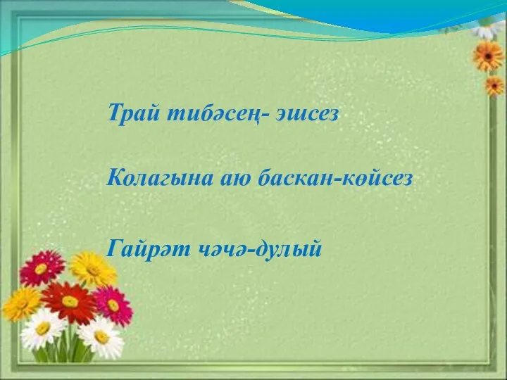 Гайрәт чәчә-дулый Трай тибәсең- эшсез Колагына аю баскан-көйсез