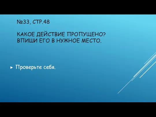 №33, СТР.48 КАКОЕ ДЕЙСТВИЕ ПРОПУЩЕНО? ВПИШИ ЕГО В НУЖНОЕ МЕСТО. Проверьте себя.