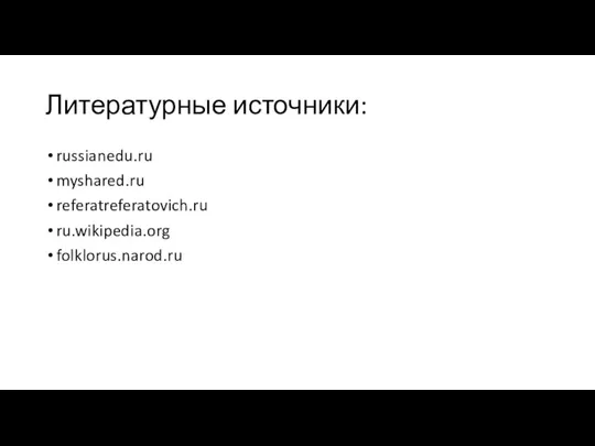 Литературные источники: russianedu.ru myshared.ru referatreferatovich.ru ru.wikipedia.org folklorus.narod.ru