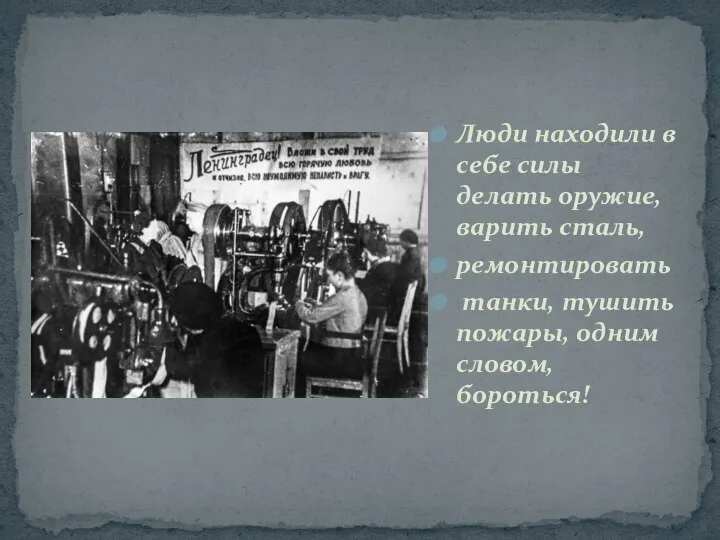 Люди находили в себе силы делать оружие, варить сталь, ремонтировать танки, тушить пожары, одним словом, бороться!